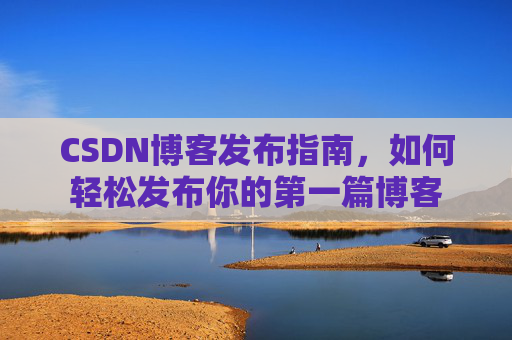 CSDN博客发布指南，如何轻松发布你的第一篇博客